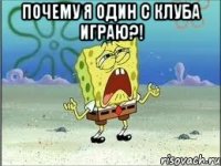 почему я один с клуба играю?! 