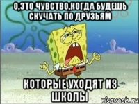 о,это чувство,когда будешь скучать по друзьям которые уходят из школы