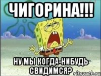 чигорина!!! ну мы когда-нибудь свидимся?