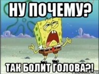 ну почему? так болит голова?!