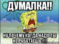 думалка!! ну почему когда надо ты не работаешь!!!