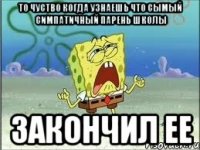 то чуство когда узнаешь что сымый симпатичный парень школы закончил ее