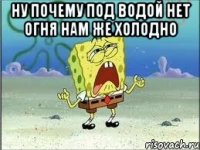 ну почему под водой нет огня нам же холодно 