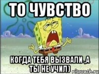 то чувство когда тебя вызвали ,а ты не учил)