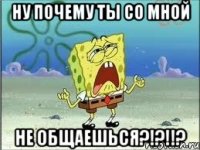 ну почему ты со мной не общаешься?!?!!?