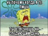 ну почему когда я те пишу ты отвечаешь на следующий день