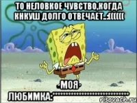 то неловкое чувство,когда кнкуш долго отвечает..:(((((( моя любимка:*****************************