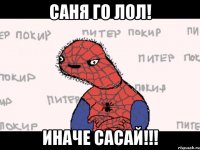 саня го лол! иначе сасай!!!