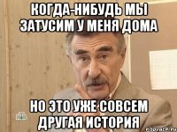 когда-нибудь мы затусим у меня дома но это уже совсем другая история