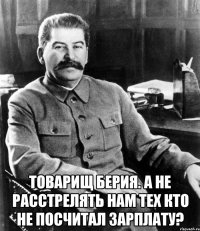  товарищ берия. а не расстрелять нам тех кто не посчитал зарплату?