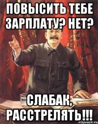 повысить тебе зарплату? нет? слабак, расстрелять!!!