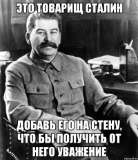 это товарищ сталин добавь его на стену, что бы получить от него уважение