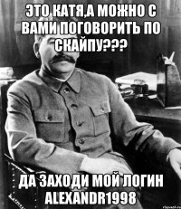 это катя,а можно с вами поговорить по скайпу??? да заходи мой логин alexandr1998