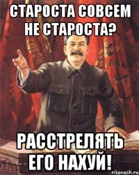 староста совсем не староста? расстрелять его нахуй!