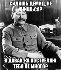 сидишь демид, не учишься? а давай-ка постреляю тебя не много?