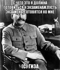 с чего это я должна готовиться к экзаменам,пусть экзамены готовятся ко мне (с) гиза