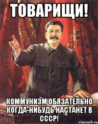 товарищи! коммунизм обязательно когда-нибудь настанет в ссср!