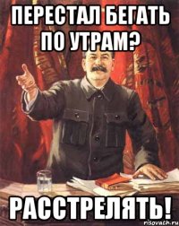 перестал бегать по утрам? расстрелять!