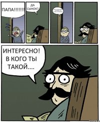 ПАПА!!! ДА СЫНОК? МНЕ УЧИТЕЛЬНИЦА СКАЗАЛА ЧТО ОЧЕНЬ СТРАННЫЙ!!! ИНТЕРЕСНО! В КОГО ТЫ ТАКОЙ....