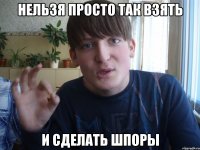 нельзя просто так взять и сделать шпоры