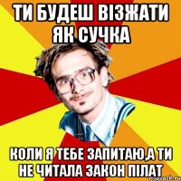 ти будеш візжати як сучка коли я тебе запитаю,а ти не читала закон пілат