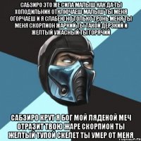 сабзиро это же сила малыш как да ты холодильник отключаеш малыш ты меня огорчаеш и я слабею но только тронь меня ты меня скорпион жаркий ты такой дерзкий и желтый ужасный ты горячий сабзиро крут я бог мой ляденой меч отразит твою жаре скорпион ты желтый тупой скелет ты умер от меня