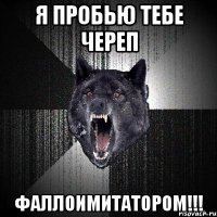 я пробью тебе череп фаллоимитатором!!!