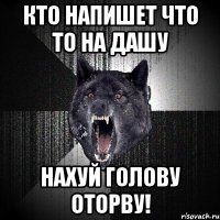 кто напишет что то на дашу нахуй голову оторву!