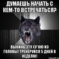 думаешь начать с кем-то встречаться? выкинь эту ху*ню из головы! тренеруйся 5 дней в неделю!