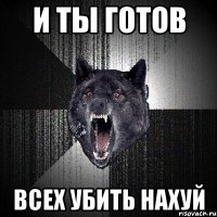 и ты готов всех убить нахуй