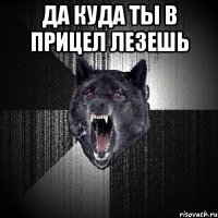 да куда ты в прицел лезешь 