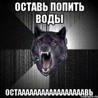 оставь попить воды остааааааааааааааааавь