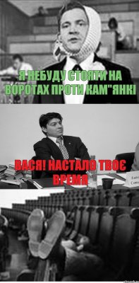 Я НЕБУДУ СТОЯТИ НА ВОРОТАХ ПРОТИ КАМ"ЯНКІ ВАСЯ! НАСТАЛО ТВОЄ ВРЕМЯ