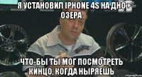 я установил iphone 4s на дно озера что-бы ты мог посмотреть кинцо, когда ныряешь