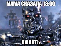 мама сказала 13:00 кушать