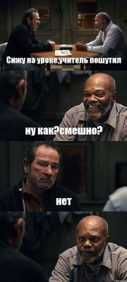 Сижу на уроке,учитель пошутил ну как?смешно? нет 