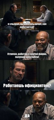 я слышал, ты работать начал, как работается? Отлично, работаю в крутой фирме, получаю кучу бабла! Работаешь официантом? да