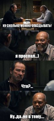 НУ СКОЛЬКО МОЖНО ОПАЗДЫВАТЬ! я проспал...) Что?... Ну..да..не в тему....