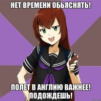 нет времени обьяснять! полет в англию важнее! подождешь!