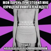 мой парень приготовил мне курицу на ужин, а я на идете пошел нааааааааааааахуууууууууууууй