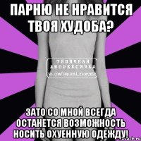 парню не нравится твоя худоба? зато со мной всегда останется возможность носить охуенную одежду!