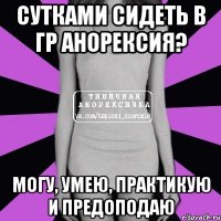 сутками сидеть в гр анорексия? могу, умею, практикую и предоподаю