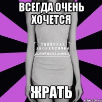 всегда очень хочется жрать