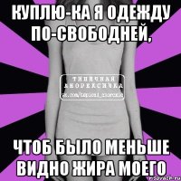 куплю-ка я одежду по-свободней, чтоб было меньше видно жира моего