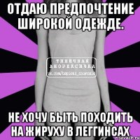 отдаю предпочтение широкой одежде. не хочу быть походить на жируху в леггинсах