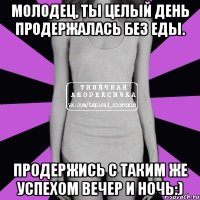 молодец, ты целый день продержалась без еды. продержись с таким же успехом вечер и ночь:)