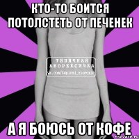 кто-то боится потолстеть от печенек а я боюсь от кофе