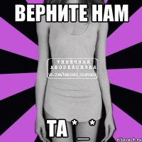 верните нам та *_*