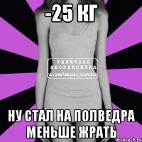 -25 кг ну стал на полведра меньше жрать