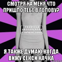 смотря на меня что пришло тебе в голову? я также думаю когда вижу секси качка